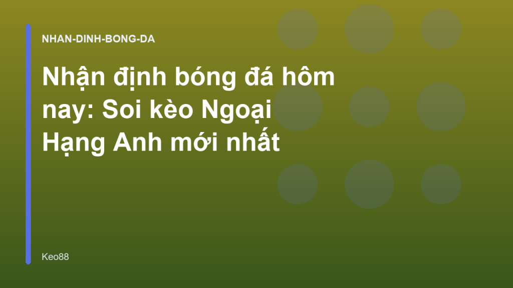 Nhận định bóng đá hôm nay: Soi kèo Ngoại Hạng Anh mới nhất