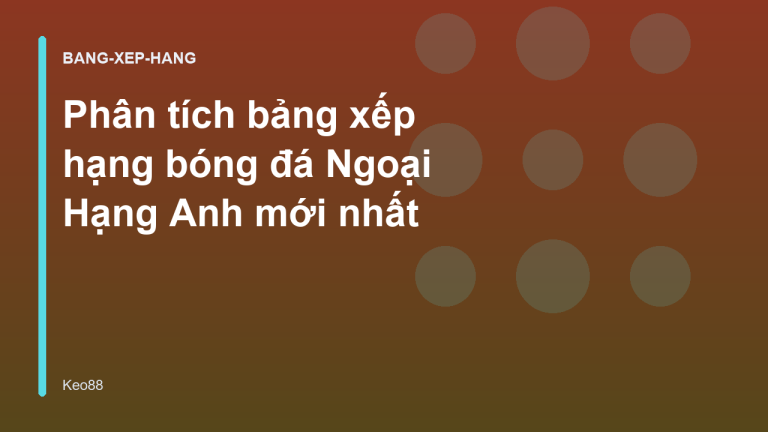 Phân tích bảng xếp hạng bóng đá Ngoại Hạng Anh mới nhất